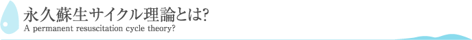永久蘇生サイクル理論とは？ A permanent resuscitation cycle theory?